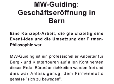 MW-Guiding: Gesch�ftser�ffnung in Bern. MW-Guiding ist ein professioneller Anbieter f�r Berg - und Klettertouren auf allen Kontinenten dieser Erde. B�ror�umlichkeiten wurden frei und dies war Anlass genug, dem Firmenmotto gem�ss 'sich zu bewegen'.