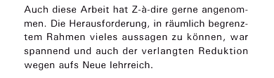 Auch diese Arbeit hat Z‑&agrave;‑dire gerne angenommen. Die Herausforderung, in r&auml;umlich begrenztem Rahmen vieles aussagen zu k&ouml;nnen, war spannend und auch der verlangten Reduktion wegen aufs Neue lehrreich.